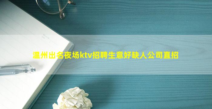 温州出名夜场ktv招聘生意好缺人公司直招
